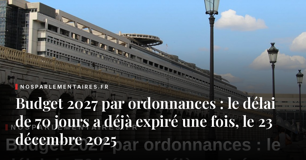 Budget 2027 par ordonnances : le délai de 70 jours a déjà expiré une fois, le 23 décembre 2025
