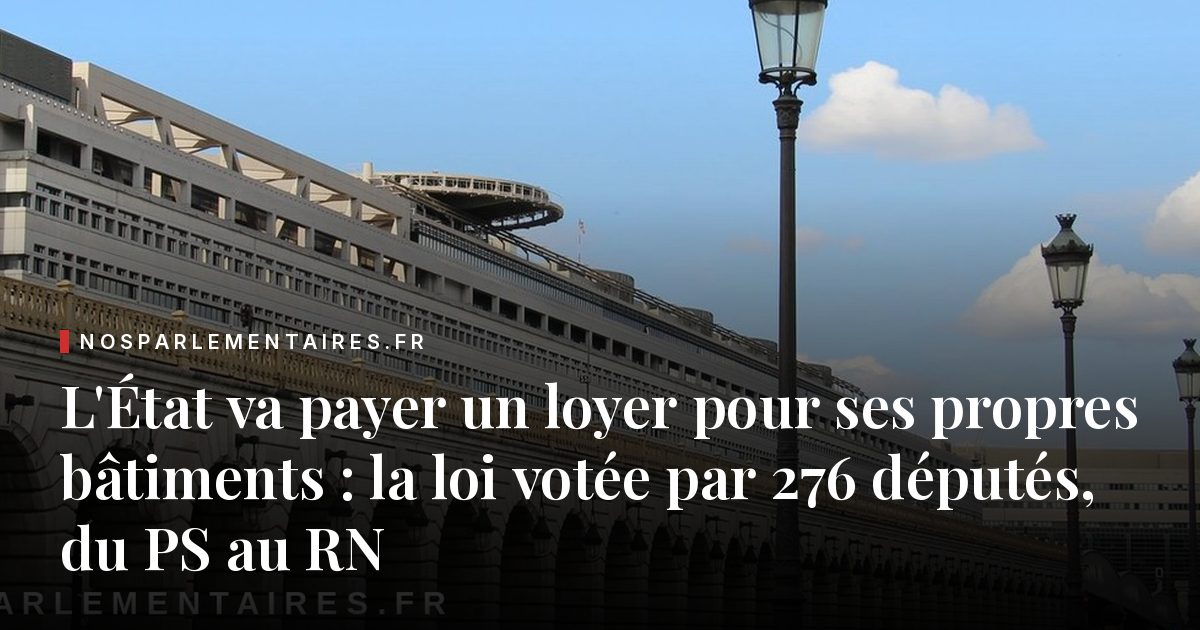 L'État va payer un loyer pour ses propres bâtiments : la loi votée par 276 députés, du PS au RN