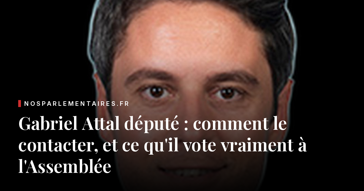 Gabriel Attal député : comment le contacter, et ce qu'il vote vraiment à l'Assemblée