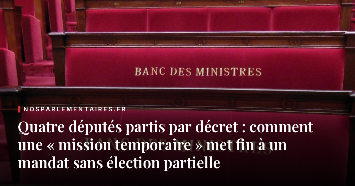 Quatre députés partis par décret : comment une « mission temporaire » met fin à un mandat sans élection partielle