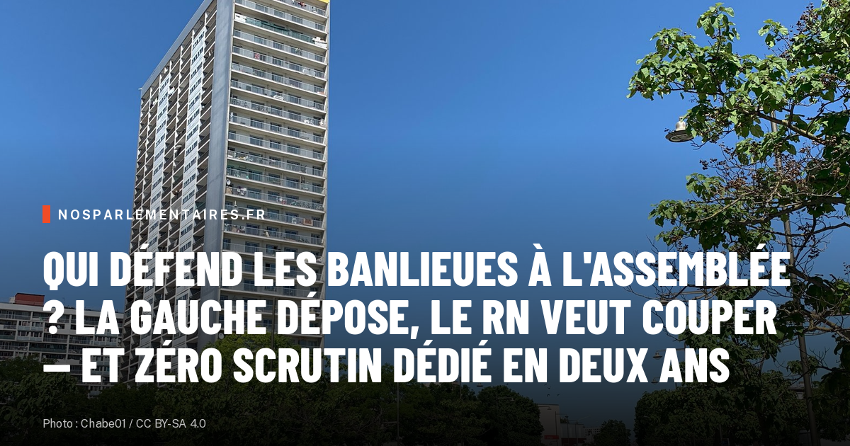 Qui défend les banlieues à l'Assemblée ? La gauche dépose, le RN veut couper — et zéro scrutin dédié en deux ans