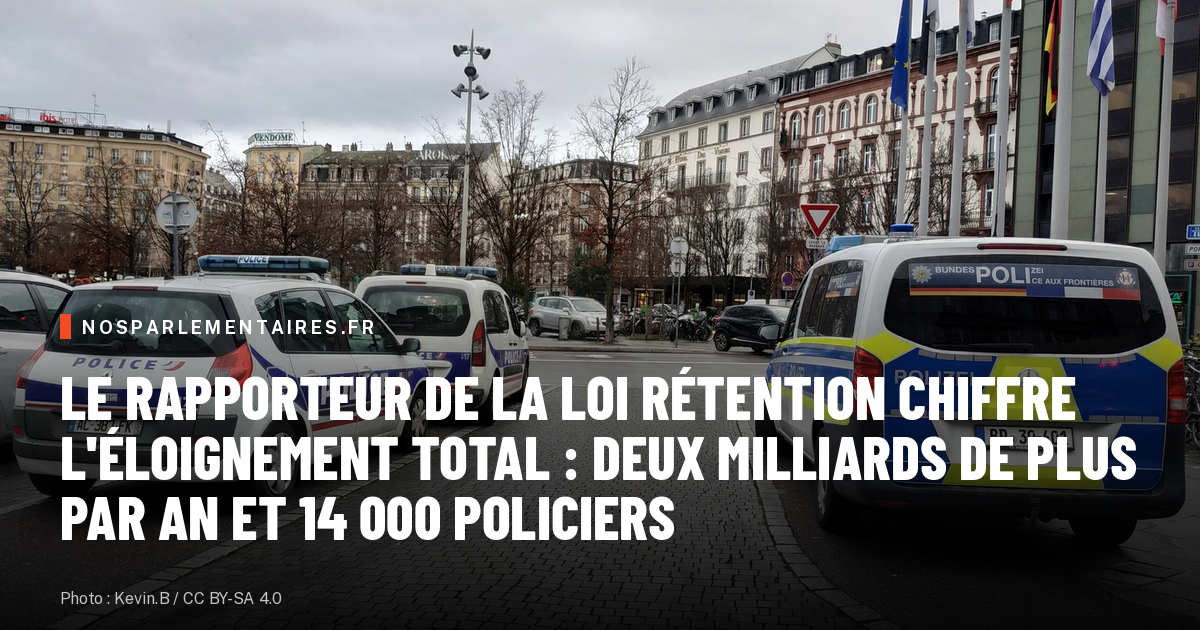 Le rapporteur de la loi rétention chiffre l'éloignement total : deux milliards de plus par an et 14 000 policiers