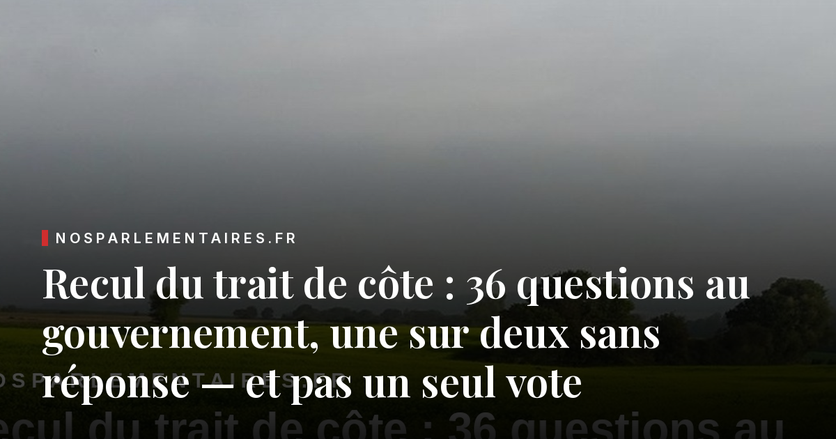 Recul du trait de côte : 36 questions au gouvernement, une sur deux sans réponse — et pas un seul vote