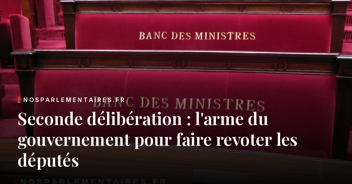 Seconde délibération : l'arme du gouvernement pour faire revoter les députés